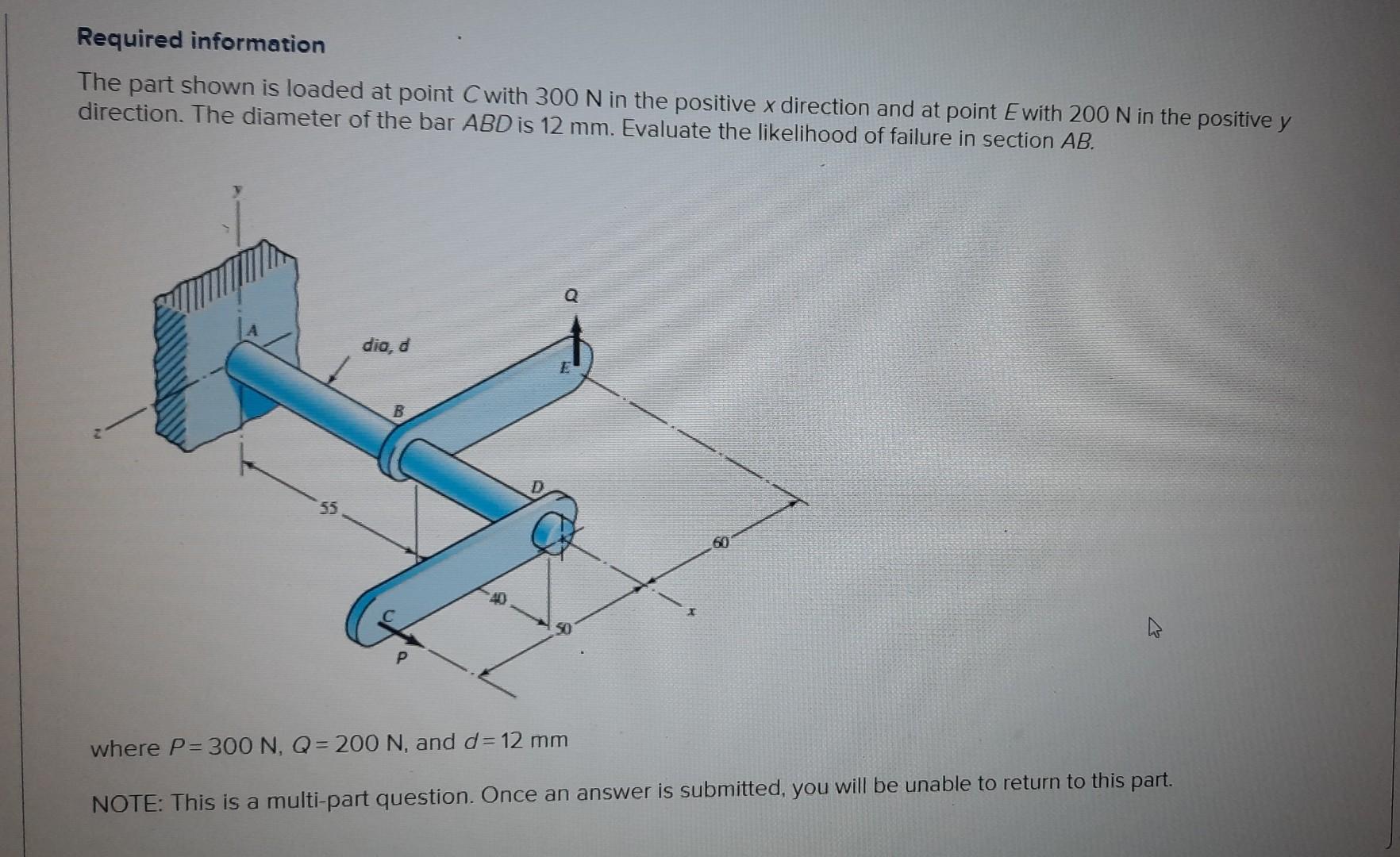 Required information
The part shown is loaded at point \( C \) with \( 300 \mathrm{~N} \) in the positive \( x \) direction a