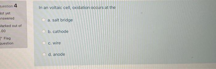 Question 4 In an voltaic cell, oxidation occurs at the dot yet a. salt bridge answered Marked out of 0.00 Flag question b. ca