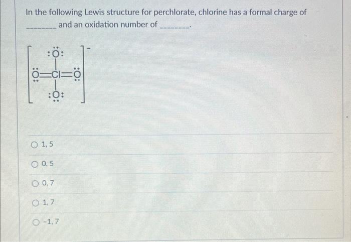 In the following Lewis structure for perchlorate, chlorine has a formal charge of and an oxidation number of
1,5
0,5
\( 0.7 \