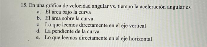 15. En una gráfica de velocidad angular vs. tiempo la aceleración angular es a. El área bajo la curva b. El área sobre la cur