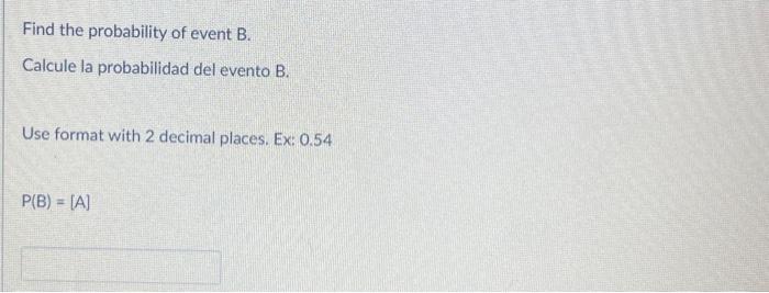 Find the probability of event B. Calcule la probabilidad del evento \( B \). Use format with 2 decimal places. Ex: 0.54 \[ P(