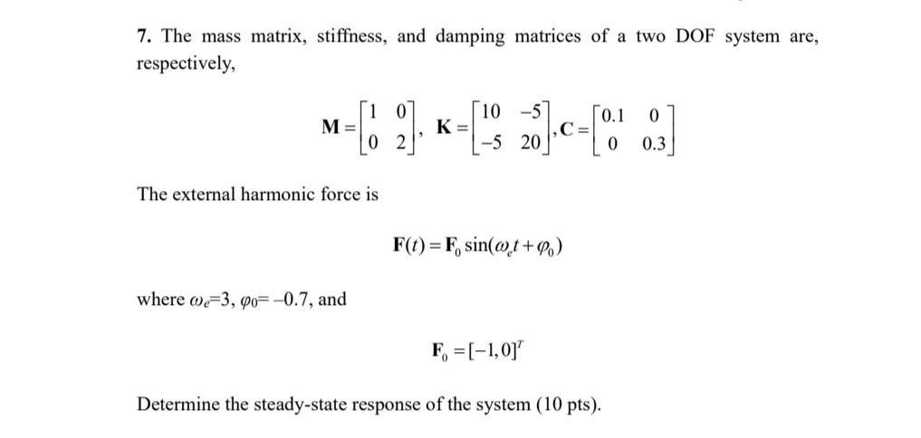 7. The mass matrix, stiffness, and damping matrices of a two DOF system are, respectively,
\[
\mathbf{M}=\left[\begin{array}{