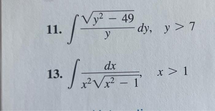 11. \( \int \frac{\sqrt{y^{2}-49}}{y} d y, \quad y>7 \) 13. \( \int \frac{d x}{x^{2} \sqrt{x^{2}-1}}, x>1 \)