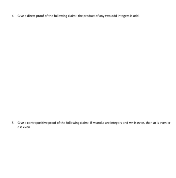 4. Give a direct proof of the following claim: the product of any two odd integers is odd. 5. Give a contrapositive proof of