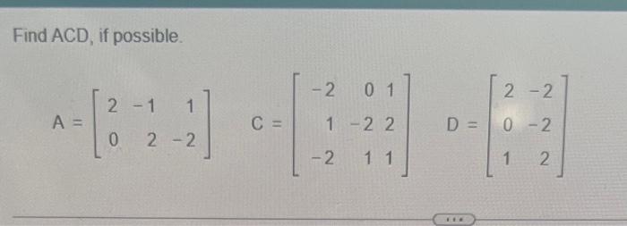 Find \( A C D \), if possible. \[ A=\left[\begin{array}{rrr} 2 & -1 & 1 \\ 0 & 2 & -2 \end{array}\right] \quad C=\left[\begin