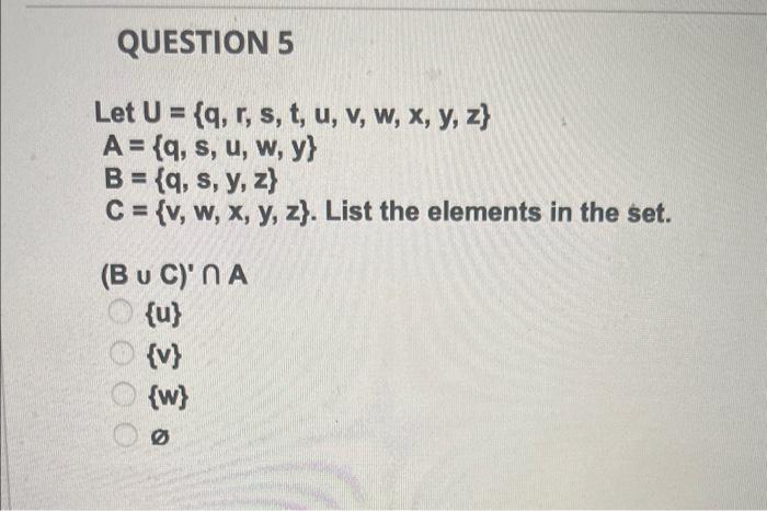 QUESTION 5 Let \( U=\{q, r, s, t, u, v, w, x, y, z\} \) \( A=\{q, s, u, w, y\} \) \( B=\{q, s, y, z\} \) \( C=\{v, w, x, y, z