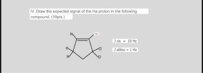 IV. Draw the expected signal of the Ha proton in the following compound. (10pts.) Ha cis = 10 Hz J allico = 1 Hz