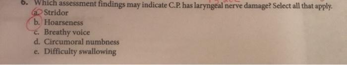 6. Which assessment findings may indicate C.P. has laryngeal nerve damage? Select all that apply. a. Stridor b. Hoarseness c.