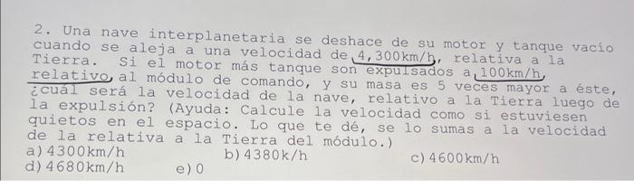 2. Una nave interplanetaria se deshace de su motor y tanque vacio cuando se aleja a una velocidad de \( 4,300 \mathrm{~km} /