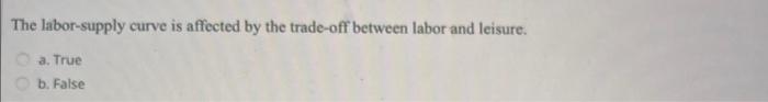 The labor-supply curve is affected by the trade-off between labor and leisure.
a. True
b. False