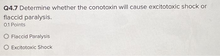 Q4.7 Determine whether the conotoxin will cause excitotoxic shock or flaccid paralysis. 0.1 Points O Flaccid Paralysis O Exci