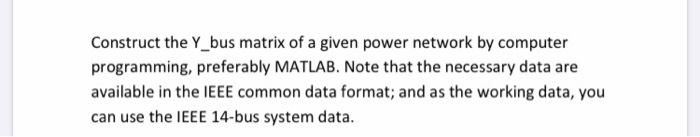 Construct the Y_bus matrix of a given power network by computer programming, preferably MATLAB. Note that the necessary data