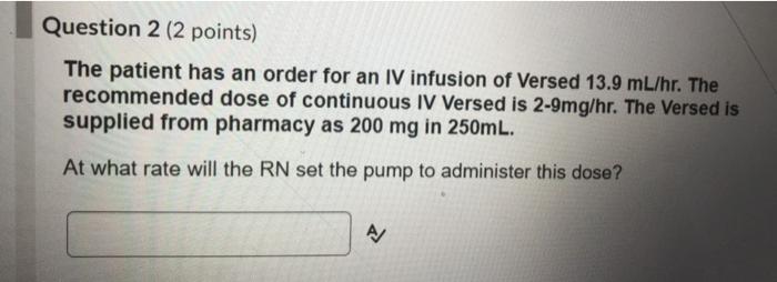 Question 2 (2 points) The patient has an order for an IV infusion of Versed 13.9 mL/hr. The recommended dose of continuous IV