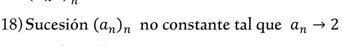 18) Sucesión \( \left(a_{n}\right)_{n} \) no constante tal que \( a_{n} \rightarrow 2 \)