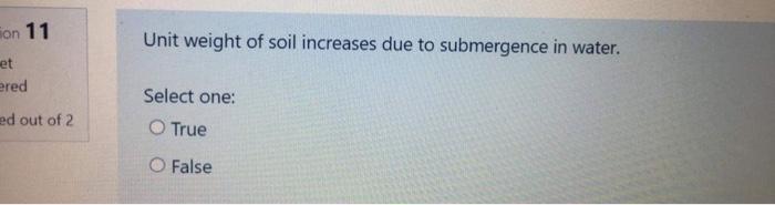 Unit weight of soil increases due to submergence in water.
Select one:
True
False