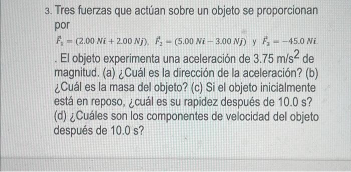 3. Tres fuerzas que actúan sobre un objeto se proporcionan por \[ \vec{F}_{1}=(2.00 \mathrm{Ni}+2.00 \mathrm{Nj}), \vec{F}_{2