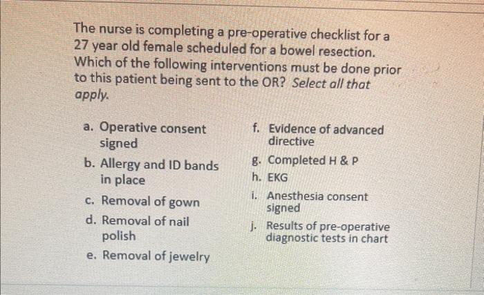 The nurse is completing a pre-operative checklist for a 27 year old female scheduled for a bowel resection. Which of the foll