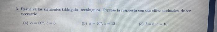 3. Resuelva los siguientes triángulos rectángulos. Exprese la respuesta con dos cifras decimales, de ser necesario. (a) \( a=