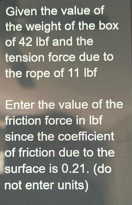 Given the value of the weight of the box of \( 42 \mathrm{lbf} \) and the tension force due to the rope of \( 11 \mathrm{lbf}