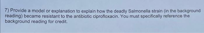7) Provide a model or explanation to explain how the deadly Salmonella strain (in the background
reading) became resistant to