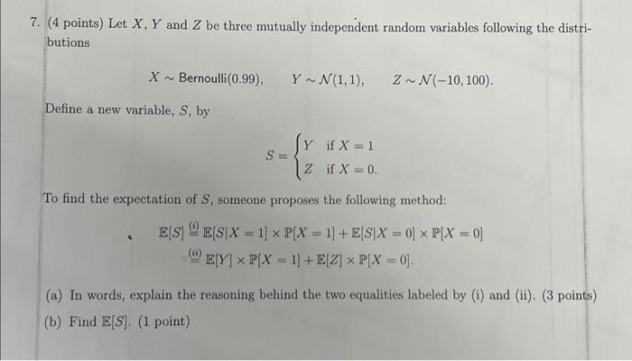 7. (4 points) Let X, Y and Z be three mutually independent random variables following the distri-
butions
X~
Bernoulli (0.99)