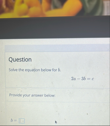 Solved QuestionSolve the equation below for b.2a-3b=cProvide | Chegg.com