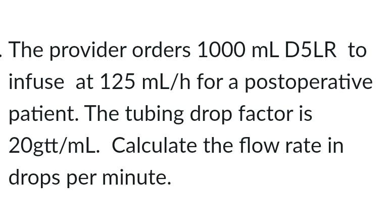 The provider orders 1000 mL D5LR to infuse at 125 mL/h for a postoperative patient. The tubing drop factor is 20gtt/mL. Calcu