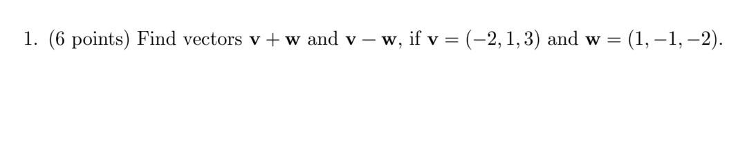1. (6 points) Find vectors \( \mathbf{v}+\mathbf{w} \) and \( \mathbf{v}-\mathbf{w} \), if \( \mathbf{v}=(-2,1,3) \) and \( \
