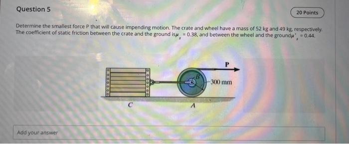 Determine the smallest force P that will cause impending motion. The crate and wheel have a mass of \( 52 \mathrm{~kg} \) and