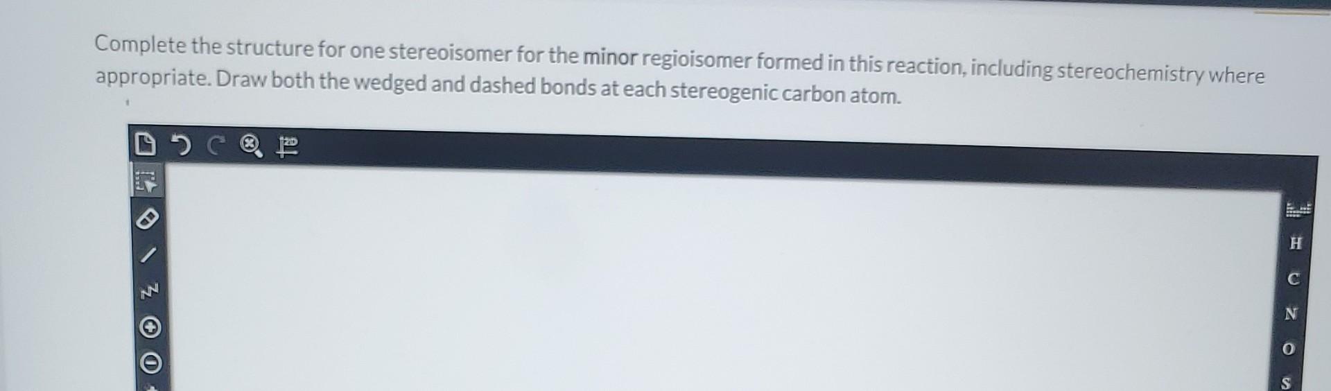 Complete the structure for one stereoisomer for the minor regioisomer formed in this reaction, including stereochemistry wher