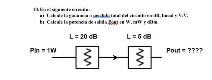 10. En el siguiente circuito: a) Calcule la ganancia o perdida total del circuito en \( \mathrm{dB} \), lineal y \( \mathrm{V