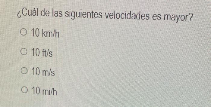 ¿Cuál de las siguientes velocidades es mayor? \( 10 \mathrm{~km} / \mathrm{h} \) \( 10 \mathrm{ft} / \mathrm{s} \) \( 10 \mat