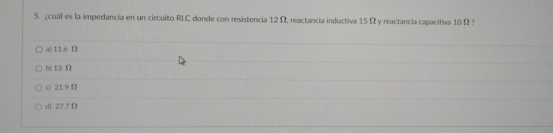 5. ¿cuál es la impedancia en un circuito RLC donde con resistencia \( 12 \Omega \), reactancia inductiva \( 15 \Omega \) y re