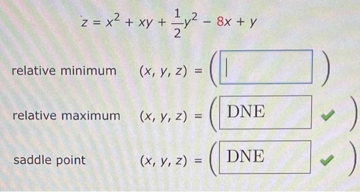 \[ z=x^{2}+x y+\frac{1}{2} y^{2}-8 x+y \] relative minimum \( (x, y, z)= \) relative maximum \( (x, y, z)= \) saddle point \(