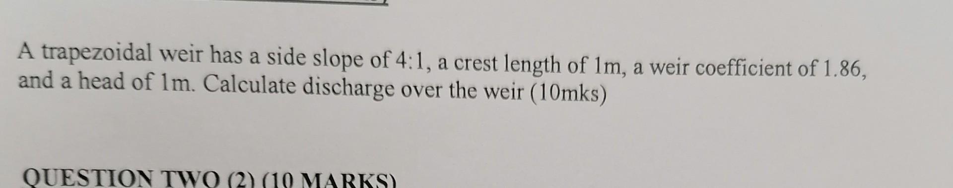 A trapezoidal weir has a side slope of \( 4: 1 \), a crest length of \( 1 \mathrm{~m} \), a weir coefficient of \( 1.86 \), a