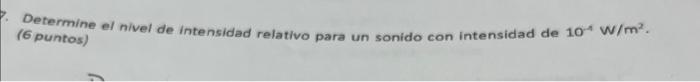 Determine el nivel de intensidad relativo para un sonido con intensidad de \( 10^{-4} \mathrm{~W} / \mathrm{m}^{2} \). (6 pun