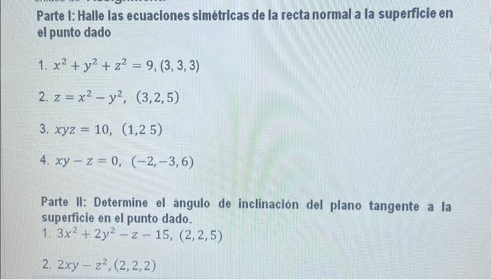 Parte I: Halle las ecuaciones simétricas de la recta normal a la superficie en el punto dado 1. \( x^{2}+y^{2}+z^{2}=9,(3,3,3