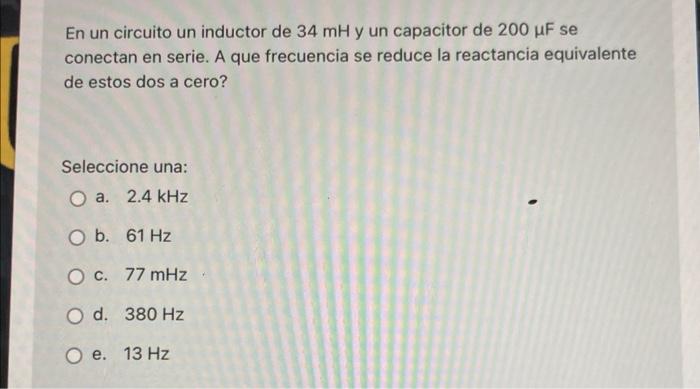 En un circuito un inductor de 34 mH y un capacitor de 200 uF se conectan en serie. A que frecuencia se reduce la reactancia e