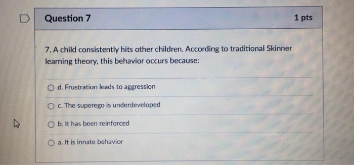 D Question 7 1 pts 7. A child consistently hits other children. According to traditional Skinner learning theory, this behavi