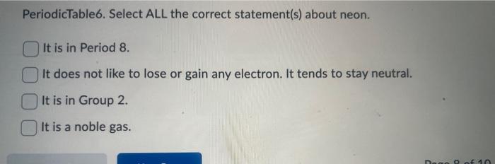 PeriodicTable6. Select ALL the correct statement(s) about neon.
It is in Period 8.
It does not like to lose or gain any elect