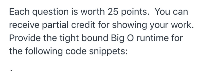 Each question is worth 25 points. You can receive partial credit for showing your work. Provide the tight bound Big O runtime