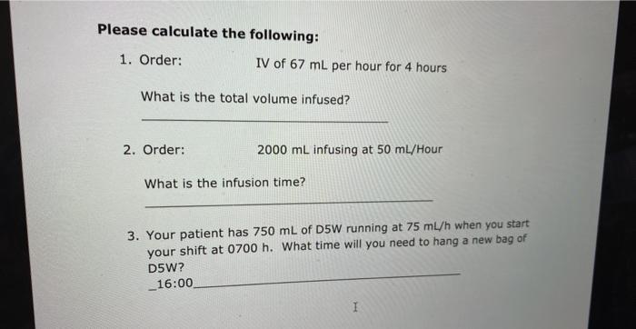 Please calculate the following: 1. Order: IV of 67 ml per hour for 4 hours What is the total volume infused? 2. Order: 2000 m