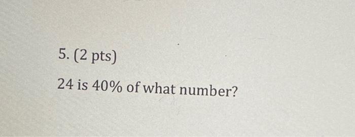 Solved 5. (2 pts) 24 is 40% of what number? | Chegg.com