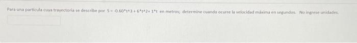 Para una particula cuya trayectoria se describe por S 0.6013.6*2. 1t en metros determine cuando ocurre la velocidad máxima