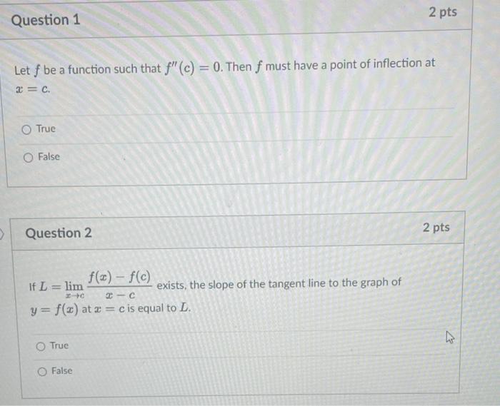 Question 1
Let f be a function such that f (c) = 0. Then f must have a point of inflection at
x= c.
O True
O False
Question 
