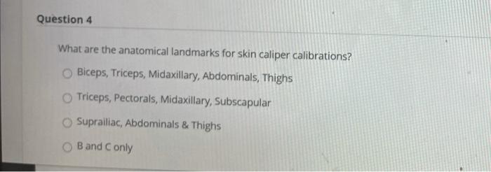 Question 4 What are the anatomical landmarks for skin caliper calibrations? Biceps, Triceps, Midaxillary, Abdominals, Thighs