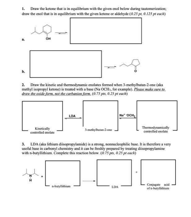 1. Draw the ketone that is in equilibrium with the given enol below during tautomerization; draw the enol that is in equilibr