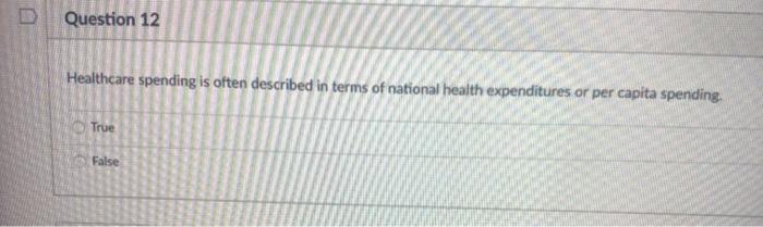 Question 12 Healthcare spending is often described in terms of national health expenditures or per capita spending True False