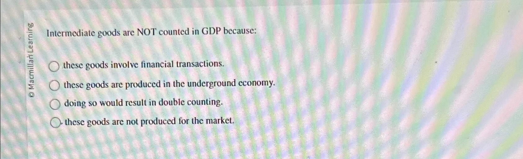 Solved 55 ﻿Intermediate goods are NOT counted in GDP