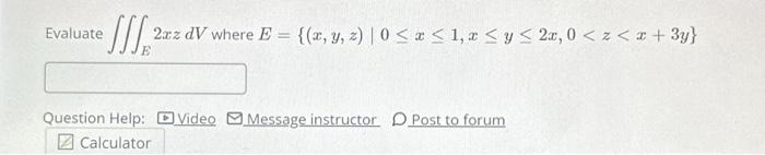 Evaluate \( \iiint_{E} 2 x z d V \) where \( E=\{(x, y, z) \mid 0 \leq x \leq 1, x \leq y \leq 2 x, 0<z<x+3 y\} \) Question